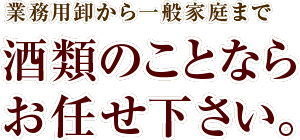 業務用から一般家庭まで酒類の事ならお任せください。